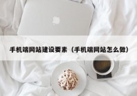 手机端网站建设要素（手机端网站怎么做）