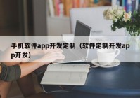 手机软件app开发定制（软件定制开发app开发）