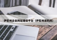 伊犁州企业网站建设平台（伊犁州采购网）