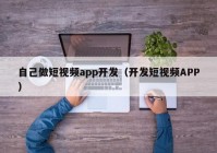 自己做短视频app开发（开发短视频APP）