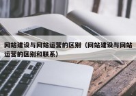 网站建设与网站运营的区别（网站建设与网站运营的区别和联系）