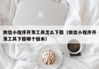 微信小程序开发工具怎么下载（微信小程序开发工具下载哪个版本）