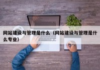 网站建设与管理是什么（网站建设与管理是什么专业）