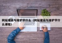 网站建设与维护学什么（网站建设与维护学什么课程）