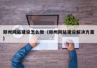 郑州网站建设怎么做（郑州网站建设解决方案）