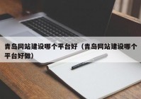 青岛网站建设哪个平台好（青岛网站建设哪个平台好做）