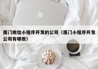 厦门微信小程序开发的公司（厦门小程序开发公司有哪些）