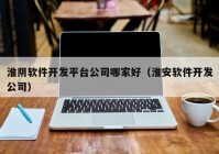 淮阴软件开发平台公司哪家好（淮安软件开发公司）