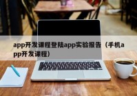 app开发课程登陆app实验报告（手机app开发课程）