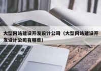 大型网站建设开发设计公司（大型网站建设开发设计公司有哪些）