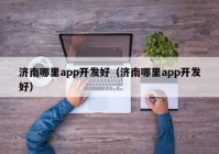 济南哪里app开发好（济南哪里app开发好）