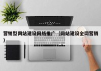 营销型网站建设网络推广（网站建设全网营销）