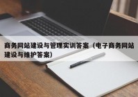 商务网站建设与管理实训答案（电子商务网站建设与维护答案）