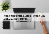 小程序开发使用什么ui框架（小程序ui设计和appUI设计的区别）