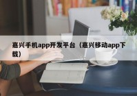 嘉兴手机app开发平台（嘉兴移动app下载）