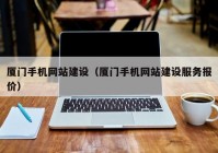 厦门手机网站建设（厦门手机网站建设服务报价）