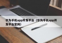 华为手机app开发平台（华为手机app开发平台官网）