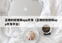 正规的短视频app开发（正规的短视频app开发平台）