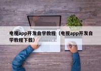 电视app开发自学教程（电视app开发自学教程下载）