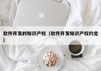 软件开发的知识产权（软件开发知识产权约定）