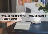 微信小程序开发免费平台（微信小程序开发平台官网下载安装）