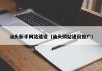 汕头新手网站建设（汕头网站建设推广）