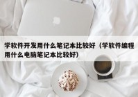 学软件开发用什么笔记本比较好（学软件编程用什么电脑笔记本比较好）