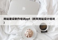 网站建设制作培训ppt（网页网站设计培训）