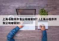 上海小程序开发公司哪家好?（上海小程序开发公司哪家好）