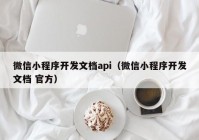 微信小程序开发文档api（微信小程序开发文档 官方）