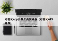 可视化app开发工具安卓版（可视化APP开发）