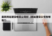 最新网站建设哪家公司好（网站建设公司有哪些?）