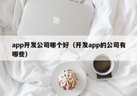 app开发公司哪个好（开发app的公司有哪些）