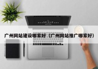 广州网站建设哪家好（广州网站推广哪家好）