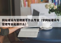 网站建设与管理属于什么专业（学网站建设与管理专业能做什么）