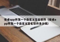 安卓app开发一个自定义签名软件（安卓app开发一个自定义签名软件多少钱）