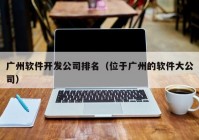 广州软件开发公司排名（位于广州的软件大公司）