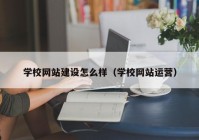 学校网站建设怎么样（学校网站运营）