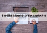 学校网站建设费用价格（学校网站建设多少钱）