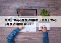 中国十大app开发公司排名（中国十大app开发公司排名前十）