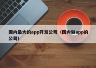 国内最大的app开发公司（国内做app的公司）