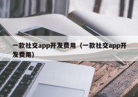 一款社交app开发费用（一款社交app开发费用）