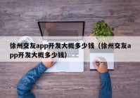 徐州交友app开发大概多少钱（徐州交友app开发大概多少钱）