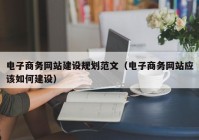 电子商务网站建设规划范文（电子商务网站应该如何建设）