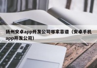 扬州安卓app开发公司哪家靠谱（安卓手机app开发公司）