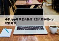 手机app开发怎么操作（怎么做手机app软件开发）