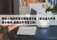 西安小程序开发工具登录不起（首次进入开发版小程序,请通过开发者工具）