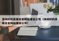 深圳好的高端企业网站建设公司（深圳好的高端企业网站建设公司）