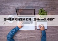 吉林电商网站建设公司（吉林seo网络推广）