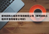 郴州团购小程序开发找哪家公司（郴州团购小程序开发找哪家公司好）